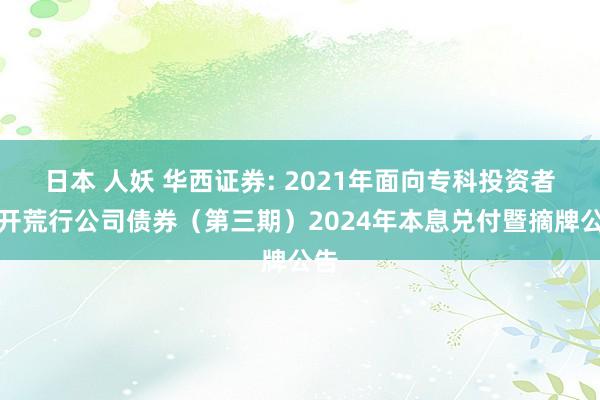 日本 人妖 华西证券: 2021年面向专科投资者公开荒行公司债券（第三期）2024年本息兑付暨摘牌公告