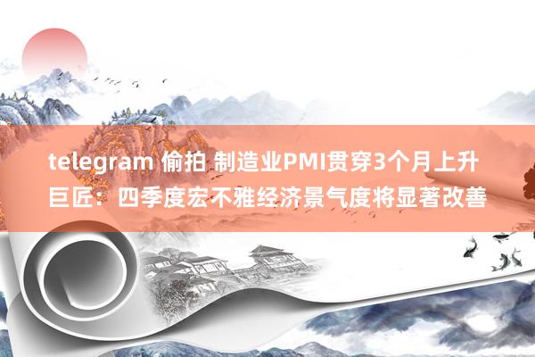 telegram 偷拍 制造业PMI贯穿3个月上升 巨匠：四季度宏不雅经济景气度将显著改善