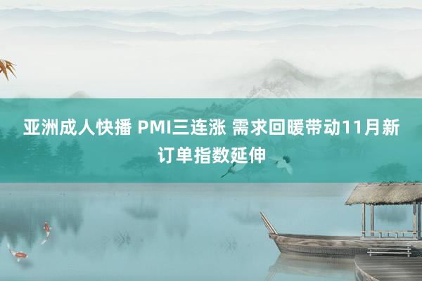 亚洲成人快播 PMI三连涨 需求回暖带动11月新订单指数延伸