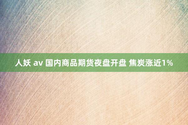 人妖 av 国内商品期货夜盘开盘 焦炭涨近1%