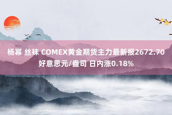 杨幂 丝袜 COMEX黄金期货主力最新报2672.70好意思元/盎司 日内涨0.18%