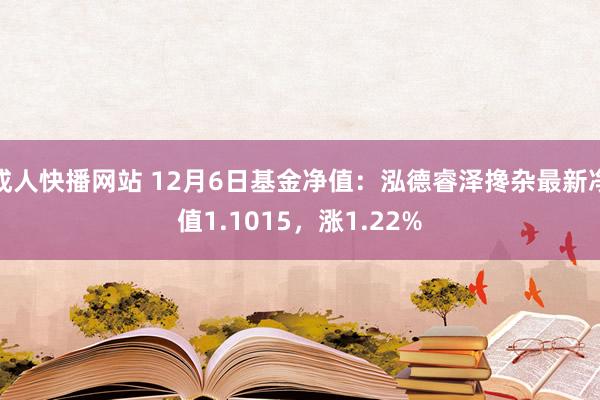 成人快播网站 12月6日基金净值：泓德睿泽搀杂最新净值1.1015，涨1.22%