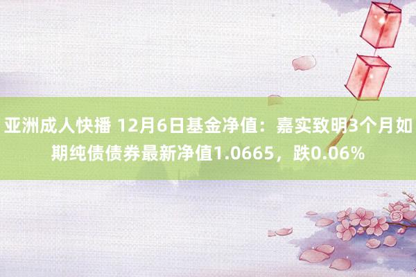 亚洲成人快播 12月6日基金净值：嘉实致明3个月如期纯债债券最新净值1.0665，跌0.06%