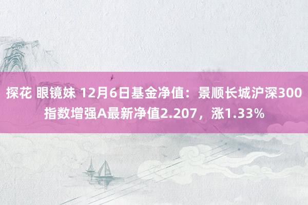 探花 眼镜妹 12月6日基金净值：景顺长城沪深300指数增强A最新净值2.207，涨1.33%