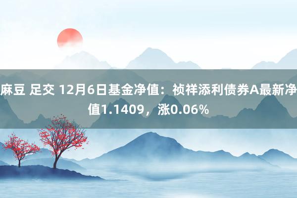 麻豆 足交 12月6日基金净值：祯祥添利债券A最新净值1.1409，涨0.06%