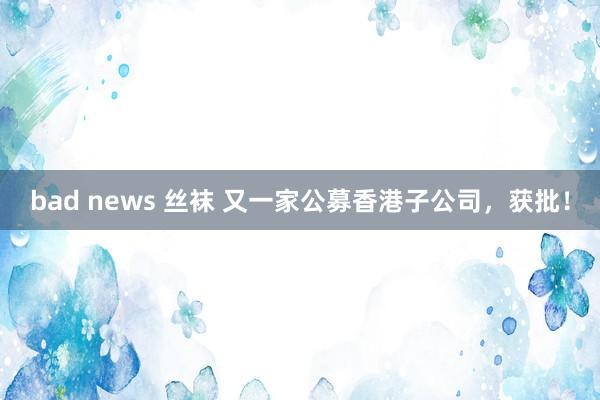 bad news 丝袜 又一家公募香港子公司，获批！