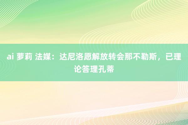 ai 萝莉 法媒：达尼洛愿解放转会那不勒斯，已理论答理孔蒂