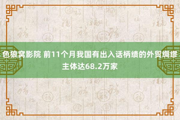 色狼窝影院 前11个月我国有出入话柄绩的外贸绸缪主体达68.2万家