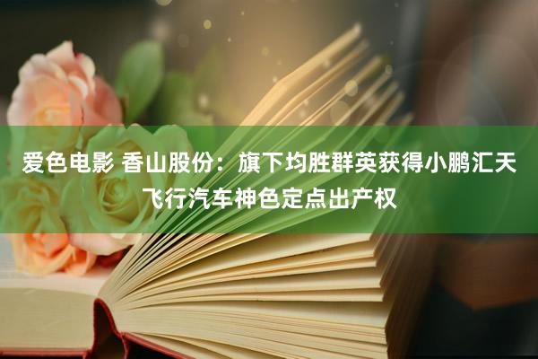 爱色电影 香山股份：旗下均胜群英获得小鹏汇天飞行汽车神色定点出产权