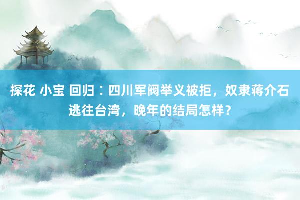 探花 小宝 回归∶四川军阀举义被拒，奴隶蒋介石逃往台湾，晚年的结局怎样？