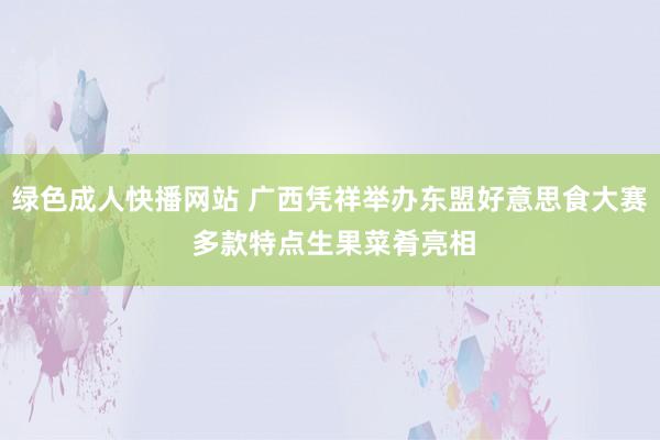 绿色成人快播网站 广西凭祥举办东盟好意思食大赛 多款特点生果菜肴亮相