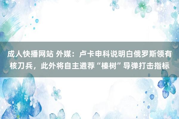 成人快播网站 外媒：卢卡申科说明白俄罗斯领有核刀兵，此外将自主遴荐“榛树”导弹打击指标