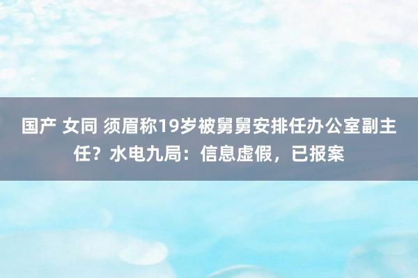 国产 女同 须眉称19岁被舅舅安排任办公室副主任？水电九局：信息虚假，已报案