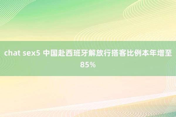 chat sex5 中国赴西班牙解放行搭客比例本年增至85%