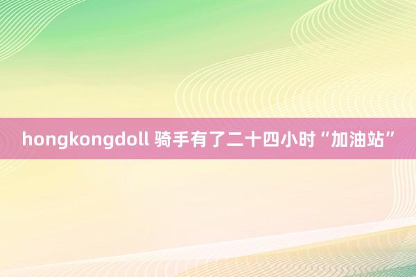 hongkongdoll 骑手有了二十四小时“加油站”