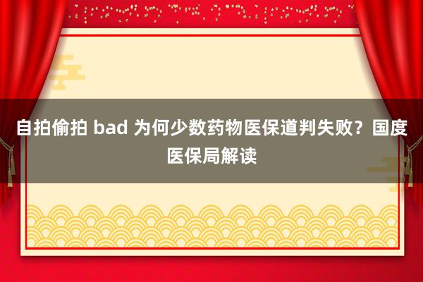 自拍偷拍 bad 为何少数药物医保道判失败？国度医保局解读