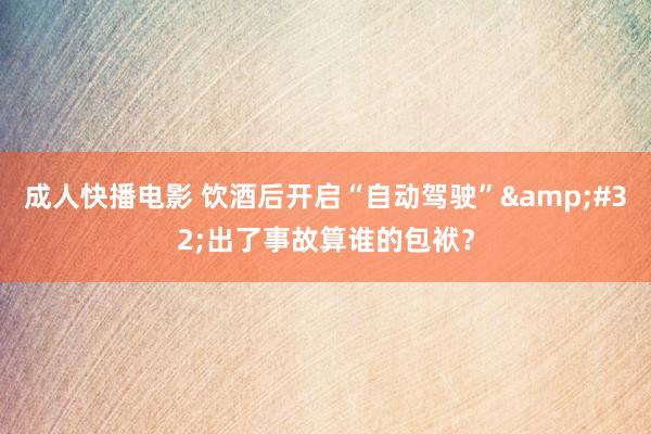 成人快播电影 饮酒后开启“自动驾驶”&#32;出了事故算谁的包袱？