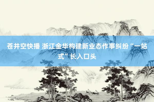 苍井空快播 浙江金华构建新业态作事纠纷“一站式”长入口头