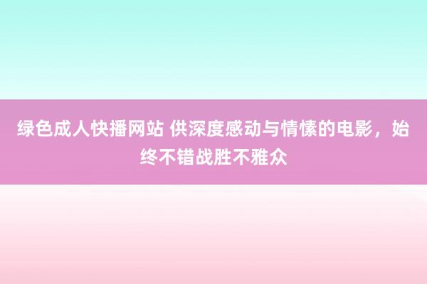 绿色成人快播网站 供深度感动与情愫的电影，始终不错战胜不雅众