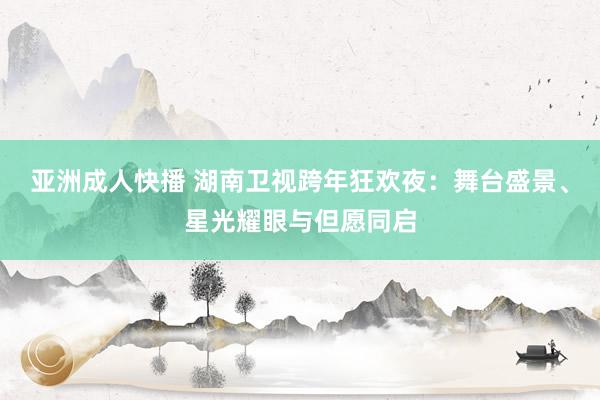 亚洲成人快播 湖南卫视跨年狂欢夜：舞台盛景、星光耀眼与但愿同启