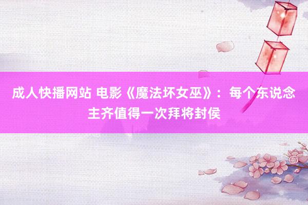 成人快播网站 电影《魔法坏女巫》：每个东说念主齐值得一次拜将封侯