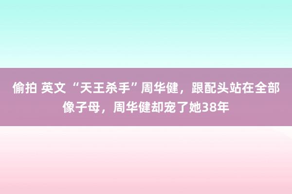 偷拍 英文 “天王杀手”周华健，跟配头站在全部像子母，周华健却宠了她38年