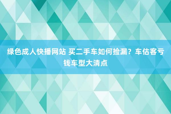 绿色成人快播网站 买二手车如何捡漏？车估客亏钱车型大清点