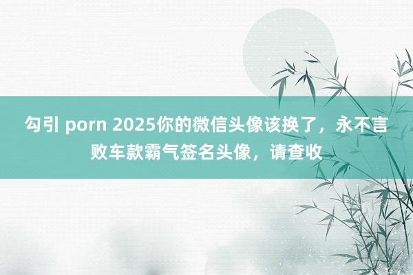 勾引 porn 2025你的微信头像该换了，永不言败车款霸气签名头像，请查收