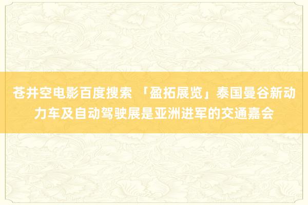 苍井空电影百度搜索 「盈拓展览」泰国曼谷新动力车及自动驾驶展是亚洲进军的交通嘉会