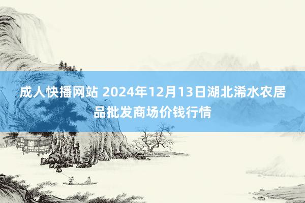 成人快播网站 2024年12月13日湖北浠水农居品批发商场价钱行情