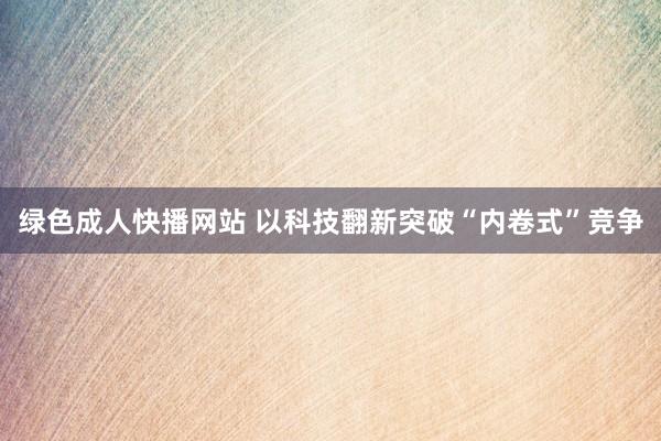 绿色成人快播网站 以科技翻新突破“内卷式”竞争