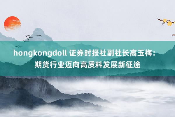 hongkongdoll 证券时报社副社长高玉梅： 期货行业迈向高质料发展新征途