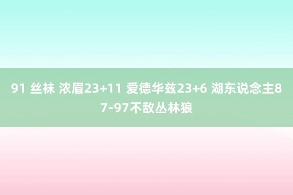 91 丝袜 浓眉23+11 爱德华兹23+6 湖东说念主87-97不敌丛林狼