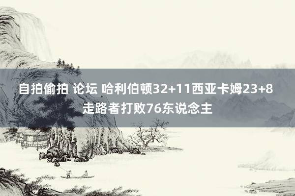 自拍偷拍 论坛 哈利伯顿32+11西亚卡姆23+8 走路者打败76东说念主