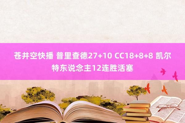 苍井空快播 普里查德27+10 CC18+8+8 凯尔特东说念主12连胜活塞