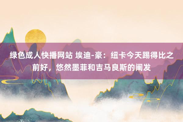 绿色成人快播网站 埃迪-豪：纽卡今天踢得比之前好，悠然墨菲和吉马良斯的阐发