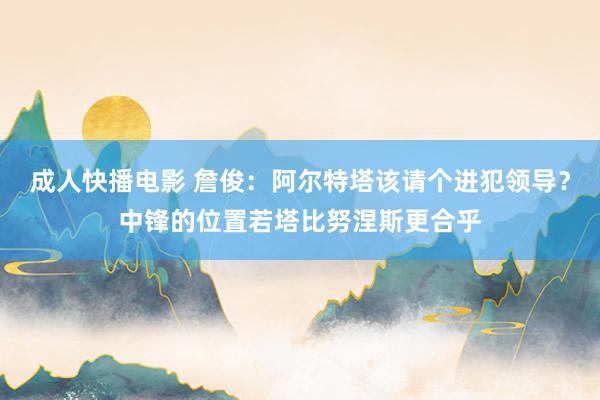 成人快播电影 詹俊：阿尔特塔该请个进犯领导？中锋的位置若塔比努涅斯更合乎