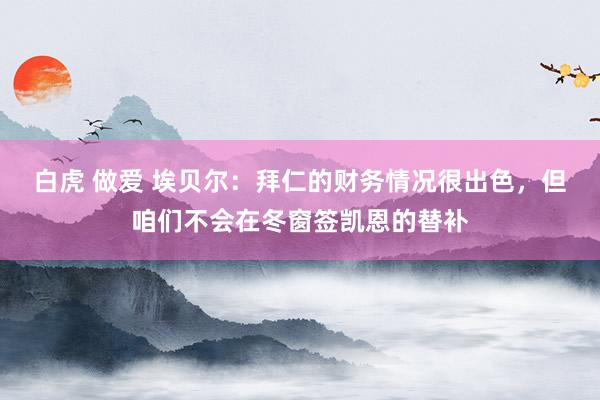 白虎 做爱 埃贝尔：拜仁的财务情况很出色，但咱们不会在冬窗签凯恩的替补