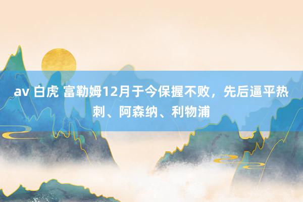 av 白虎 富勒姆12月于今保握不败，先后逼平热刺、阿森纳、利物浦