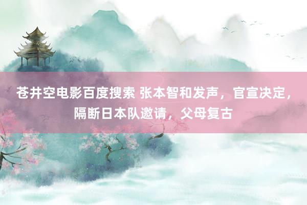 苍井空电影百度搜索 张本智和发声，官宣决定，隔断日本队邀请，父母复古