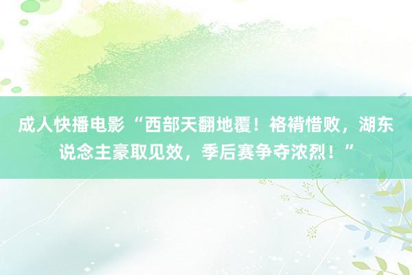 成人快播电影 “西部天翻地覆！袼褙惜败，湖东说念主豪取见效，季后赛争夺浓烈！”