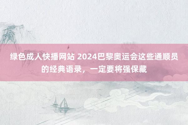 绿色成人快播网站 2024巴黎奥运会这些通顺员的经典语录，一定要将强保藏