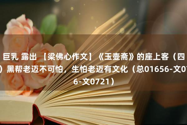 巨乳 露出 【梁佛心作文】《玉壶斋》的座上客（四十五）黑帮老迈不可怕，生怕老迈有文化（总01656-文0721）