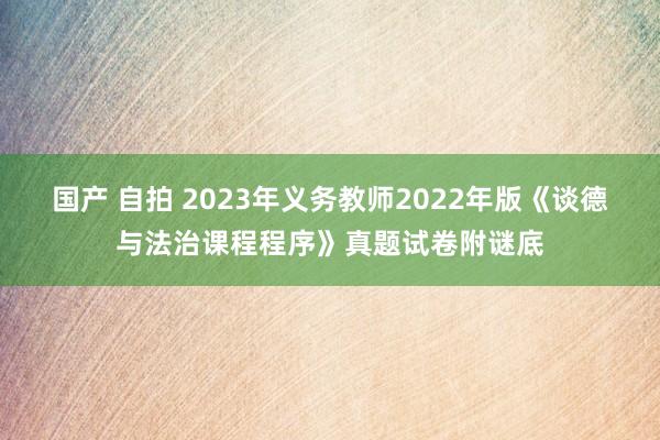 国产 自拍 2023年义务教师2022年版《谈德与法治课程程序》真题试卷附谜底