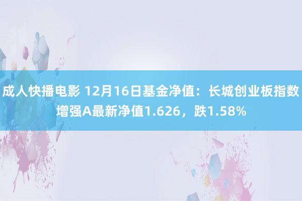 成人快播电影 12月16日基金净值：长城创业板指数增强A最新净值1.626，跌1.58%