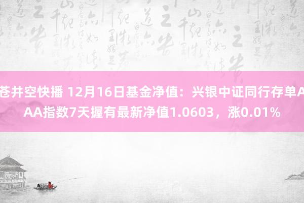 苍井空快播 12月16日基金净值：兴银中证同行存单AAA指数7天握有最新净值1.0603，涨0.01%