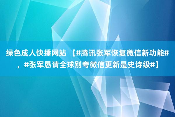 绿色成人快播网站 【#腾讯张军恢复微信新功能#，#张军恳请全球别夸微信更新是史诗级#】