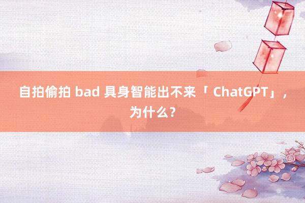 自拍偷拍 bad 具身智能出不来「 ChatGPT」，为什么？