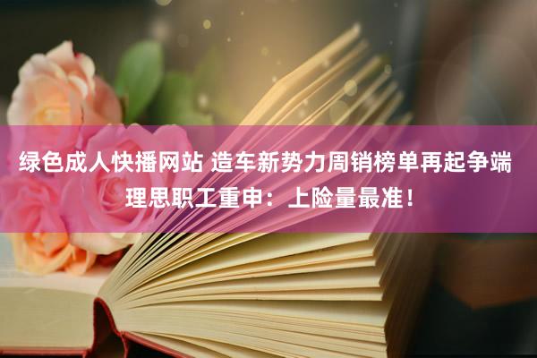 绿色成人快播网站 造车新势力周销榜单再起争端 理思职工重申：上险量最准！