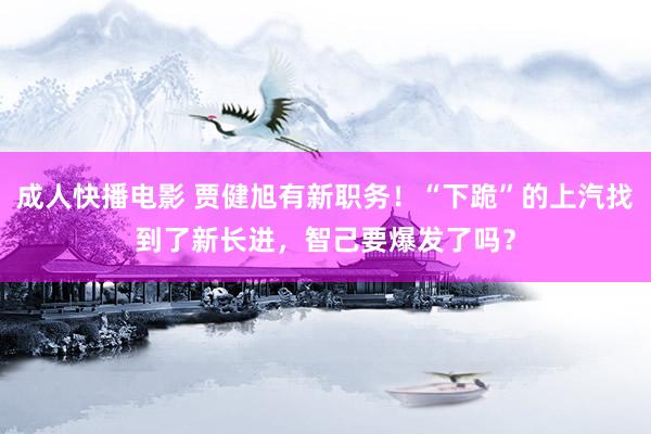 成人快播电影 贾健旭有新职务！“下跪”的上汽找到了新长进，智己要爆发了吗？